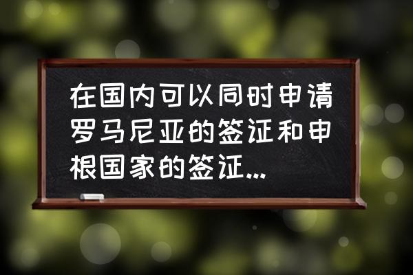 中国人如何申请申根签证 在国内可以同时申请罗马尼亚的签证和申根国家的签证吗？如何申请？需要准备什么？