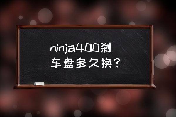 电动车碟刹片多久换一次 ninja400刹车盘多久换？