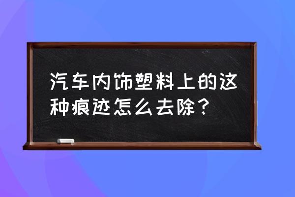 汽车内饰清洁养护 汽车内饰塑料上的这种痕迹怎么去除？