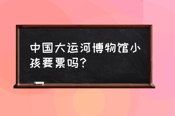 运河博物馆预约码怎么查询 中国大运河博物馆小孩要票吗？