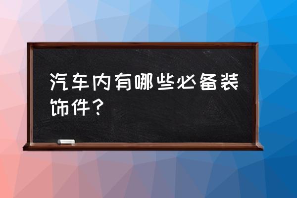 车内必买装饰品 汽车内有哪些必备装饰件？