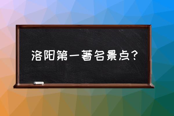 洛阳最著名的旅游景点 洛阳第一著名景点？