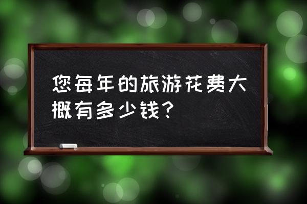 出国旅游保险一般交多少钱 您每年的旅游花费大概有多少钱？