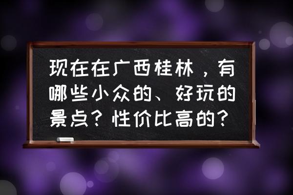 广西桂林玩得好的地方在哪里 现在在广西桂林，有哪些小众的、好玩的景点？性价比高的？