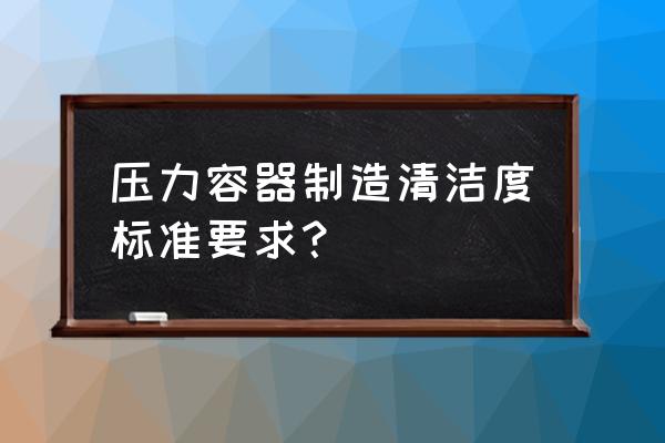 水处理设备清洁度 压力容器制造清洁度标准要求？