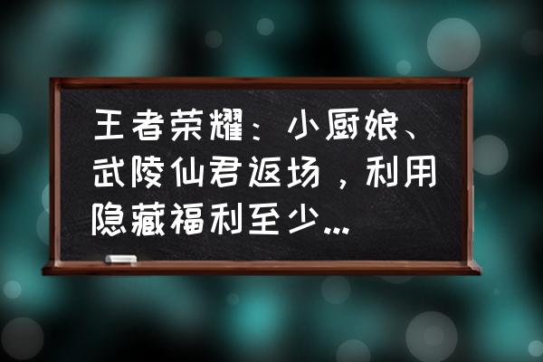 小程序悦享优读 王者荣耀：小厨娘、武陵仙君返场，利用隐藏福利至少省钱30，你觉得如何？