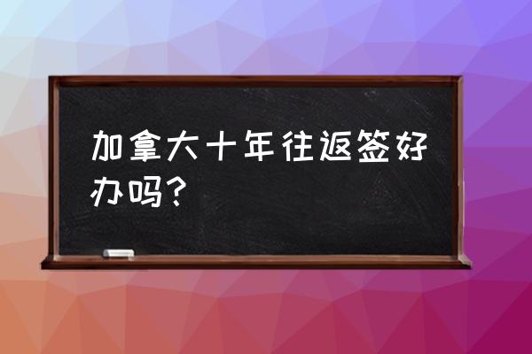 中国新生儿怎么办理加拿大签证 加拿大十年往返签好办吗？