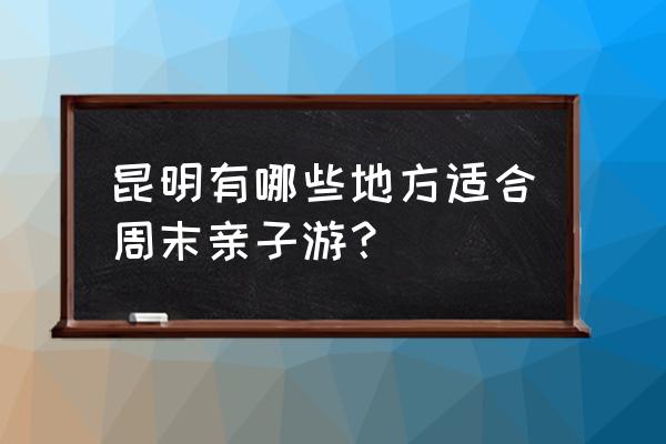 昆明春节亲子旅游攻略 昆明有哪些地方适合周末亲子游？