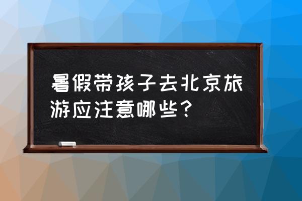 去北京旅游注意什么事项 暑假带孩子去北京旅游应注意哪些？