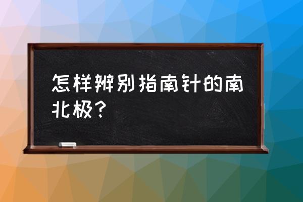 自制指南针判断南北 怎样辨别指南针的南北极？