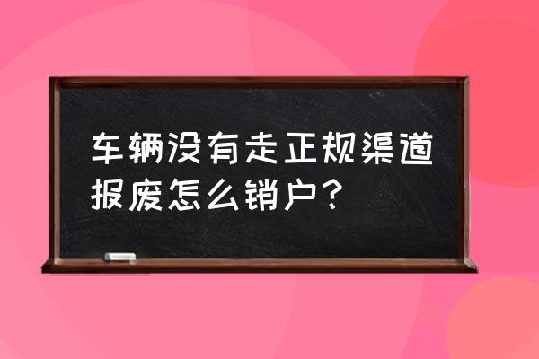 交管12123账号怎么注销 车辆没有走正规渠道报废怎么销户？