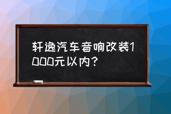 轩逸音响改装推荐 轩逸汽车音响改装1000元以内？