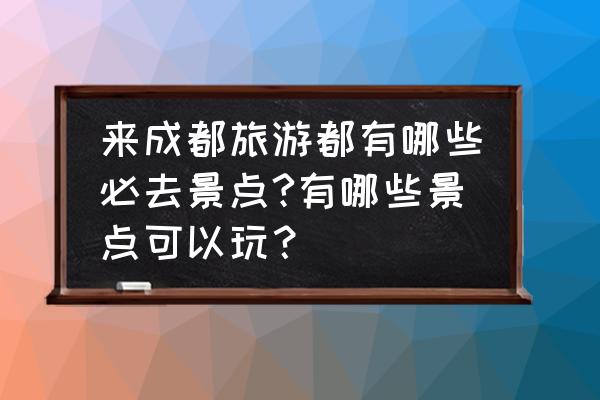 四川成都值得旅游的景点推荐一下 来成都旅游都有哪些必去景点?有哪些景点可以玩？