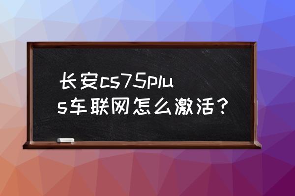 长安cs75plus安装软件详细教程 长安cs75plus车联网怎么激活？