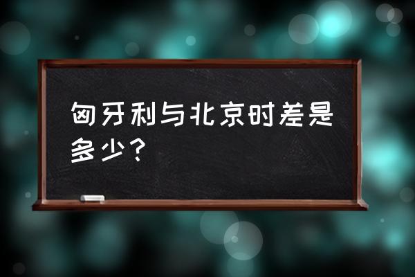 匈牙利布达佩斯与我国时差 匈牙利与北京时差是多少？