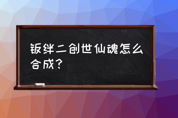 火影羁绊仙人之魂怎么合成 羁绊二创世仙魂怎么合成？