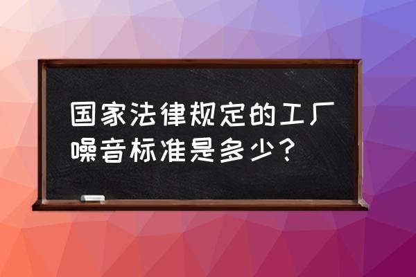 如何将工厂噪音降低到零 国家法律规定的工厂噪音标准是多少？