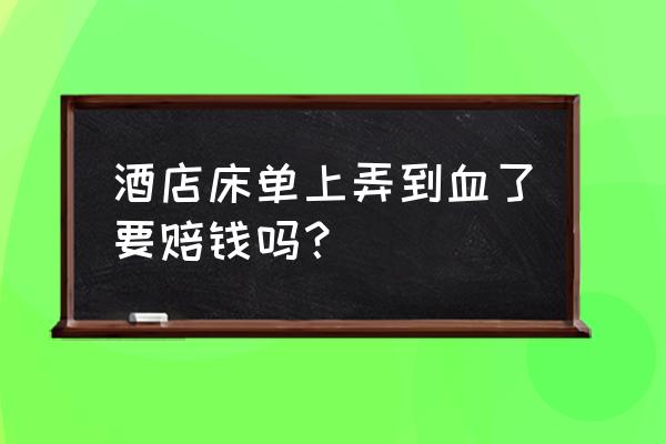 不小心把酒店床单染上血了怎么办 酒店床单上弄到血了要赔钱吗？