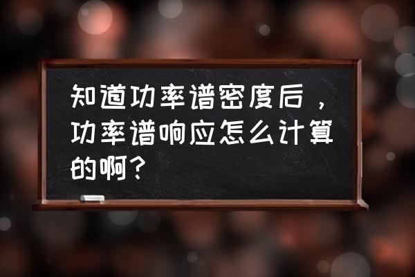 功率谱估计算法国外研究现状 知道功率谱密度后，功率谱响应怎么计算的啊？