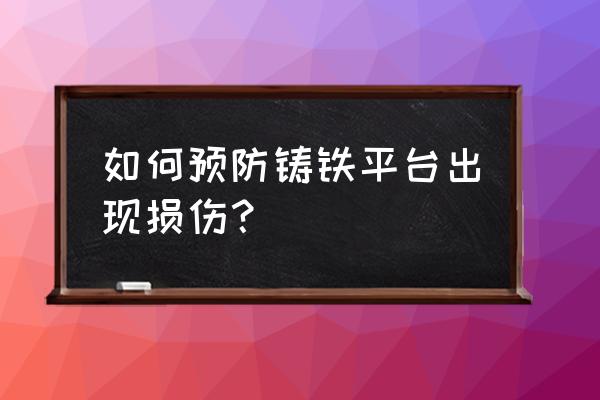 铸铁平台怎么检测 如何预防铸铁平台出现损伤？