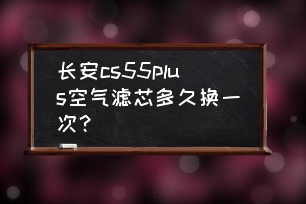 家用汽车空气滤芯多久换一次 长安cs55plus空气滤芯多久换一次？