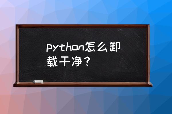 python怎么卸载已经安装的包 python怎么卸载干净？