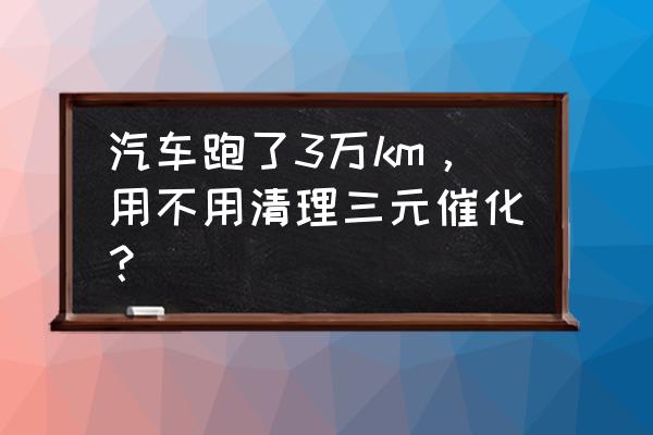 汽车保养有必要用三元催化器吗 汽车跑了3万km，用不用清理三元催化？