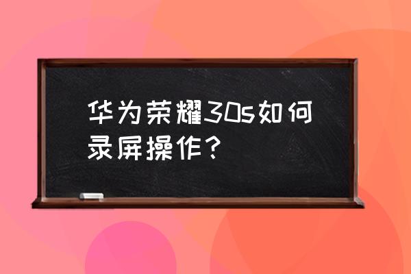 荣耀30s部分截屏怎么操作 华为荣耀30s如何录屏操作？