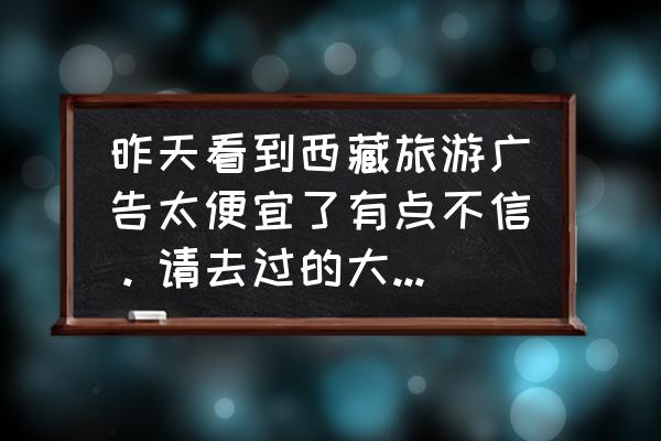 西藏旅游西藏羊卓雍措一日游 昨天看到西藏旅游广告太便宜了有点不信。请去过的大家说说看法？