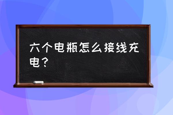 蓄电池充电接线正确方法 六个电瓶怎么接线充电？