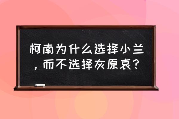 柯南到底喜欢小兰还是灰原哀 柯南为什么选择小兰，而不选择灰原哀？