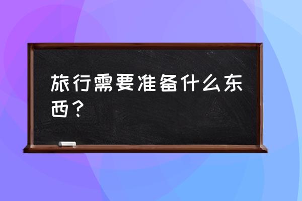 十款出国旅行必备 旅行需要准备什么东西？