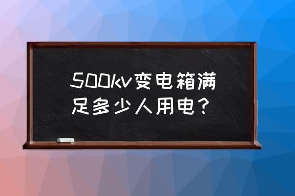 500kvar变压器带多少负荷 500kv变电箱满足多少人用电？