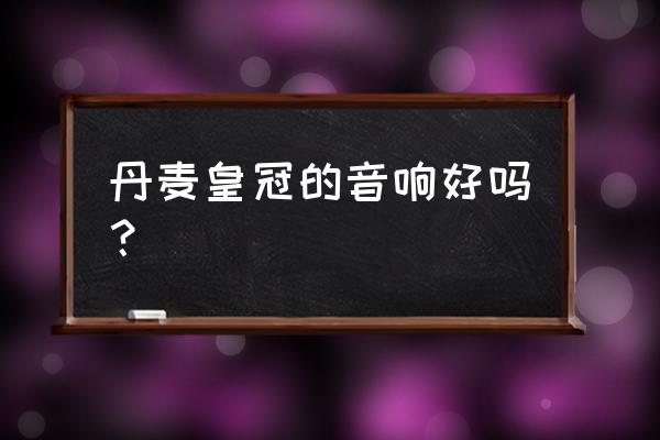 13.5代皇冠vip原厂音响 丹麦皇冠的音响好吗？