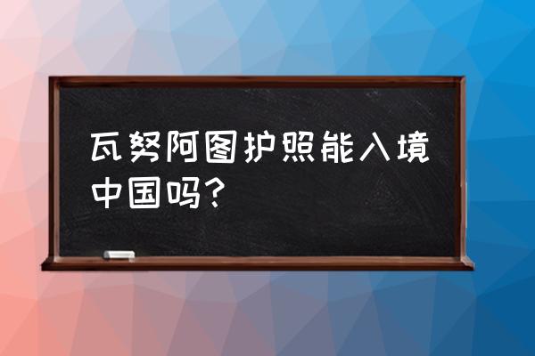 瓦努阿图护照如何办理 瓦努阿图护照能入境中国吗？