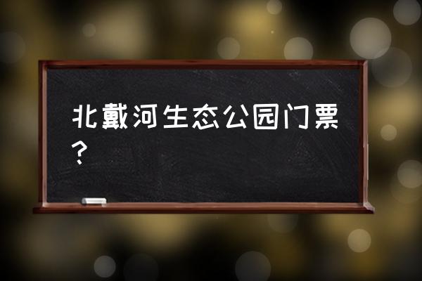 北戴河集发观光园怎么买票合适 北戴河生态公园门票？