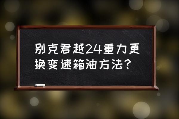 变速箱更换方式 别克君越24重力更换变速箱油方法？