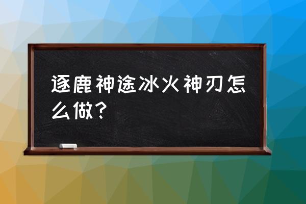 逐鹿神途s1装备有哪些 逐鹿神途冰火神刃怎么做？