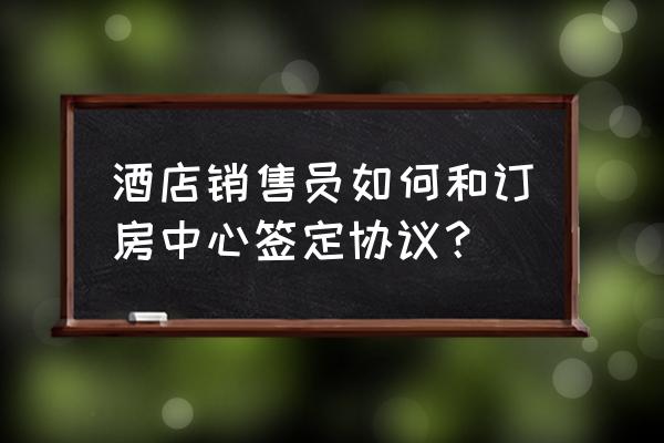 旅行社怎么和酒店谈合作 酒店销售员如何和订房中心签定协议？