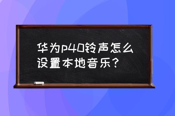 华为p40怎么默认音量键调不了 华为p40铃声怎么设置本地音乐？