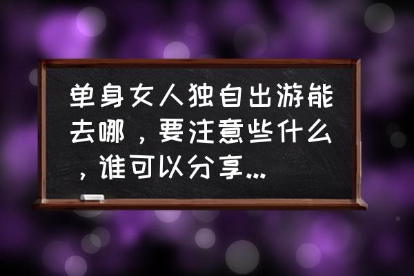 一个人旅行适合去哪里自由行 单身女人独自出游能去哪，要注意些什么，谁可以分享一下经验？