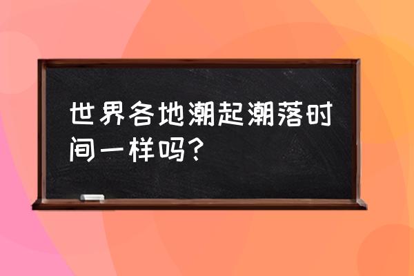 怎样知道潮起潮落时间 世界各地潮起潮落时间一样吗？