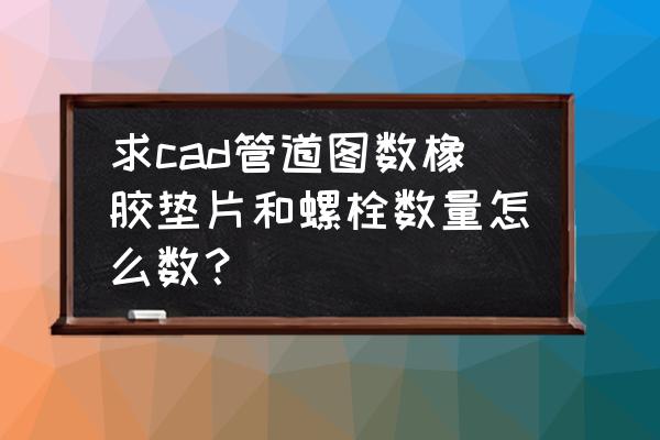 cad垫片画法 求cad管道图数橡胶垫片和螺栓数量怎么数？