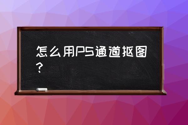 怎么用通道抠头发丝 怎么用PS通道抠图？