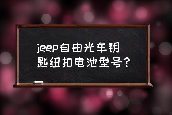 汽车钥匙纽扣电池型号 jeep自由光车钥匙纽扣电池型号？
