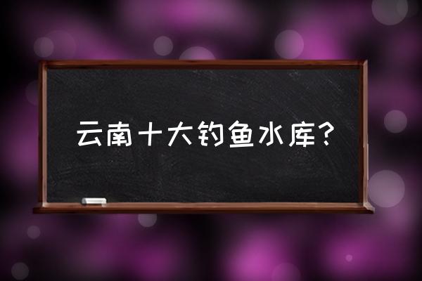 云南九大高原湖泊详细介绍 云南十大钓鱼水库？