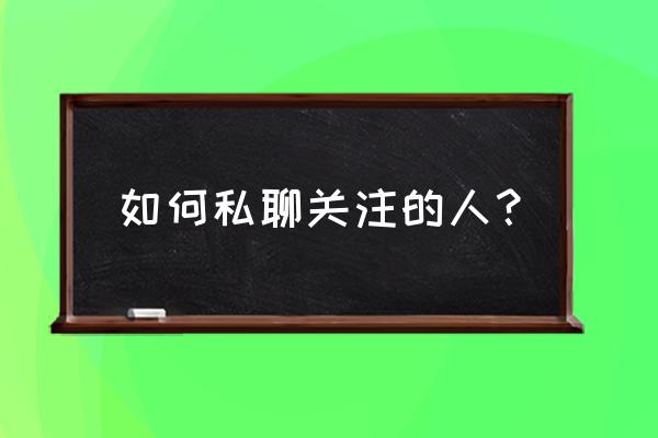 如何与关注人私聊 如何私聊关注的人？