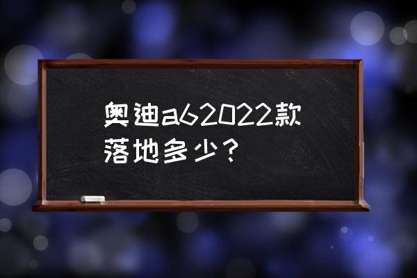 奥迪a6新车报价 奥迪a62022款落地多少？