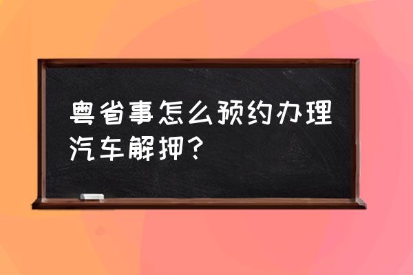 网上怎么办理汽车解除抵押 粤省事怎么预约办理汽车解押？