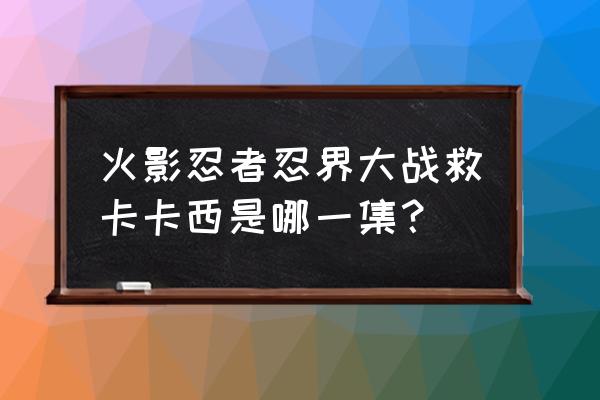 带土心脏没了是哪一集 火影忍者忍界大战救卡卡西是哪一集？